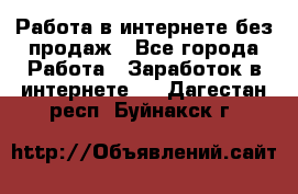 Работа в интернете без продаж - Все города Работа » Заработок в интернете   . Дагестан респ.,Буйнакск г.